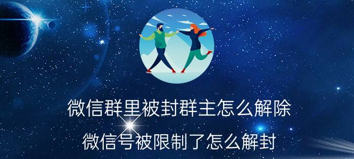 微信群里被封群主怎么解除 微信号被限制了怎么解封？